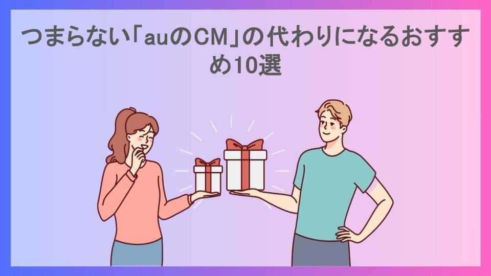 つまらない「auのCM」の代わりになるおすすめ10選